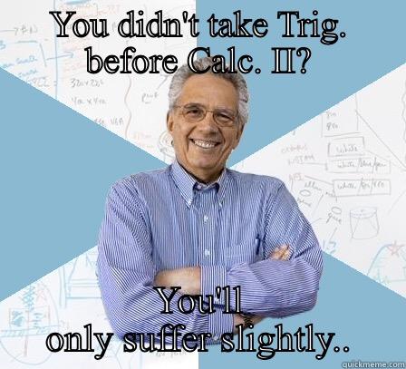 YOU DIDN'T TAKE TRIG. BEFORE CALC. II? YOU'LL ONLY SUFFER SLIGHTLY.. Engineering Professor