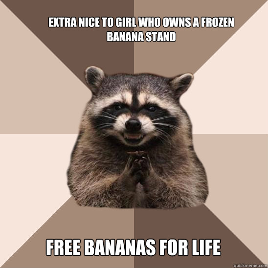 Extra nice to girl who owns a frozen banana stand Free bananas for life  Evil Plotting Raccoon