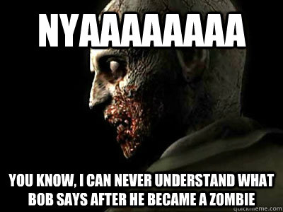 Nyaaaaaaaa you know, i can never understand what bob says after he became a zombie  Scumbag Zombie