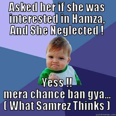 ASKED HER IF SHE WAS INTERESTED IN HAMZA, AND SHE NEGLECTED ! YESS !! MERA CHANCE BAN GYA... ( WHAT SAMREZ THINKS ) Success Kid