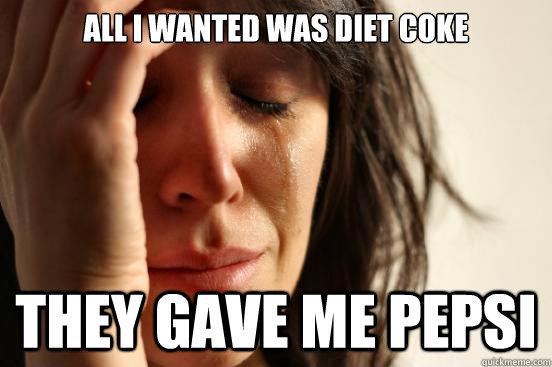All I wanted was Diet Coke THey gave me pepsi  First World Problems