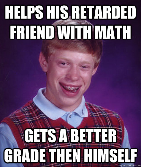 Helps his retarded friend with math  gets a better grade then himself  Bad Luck Brian