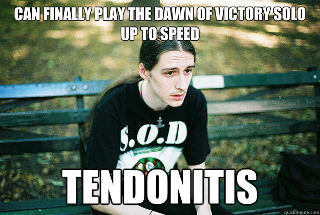 can finally play the dawn of victory solo up to speed tendonitis  First World Metal Problems