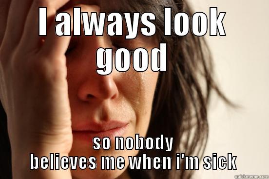 I ALWAYS LOOK GOOD SO NOBODY BELIEVES ME WHEN I'M SICK First World Problems