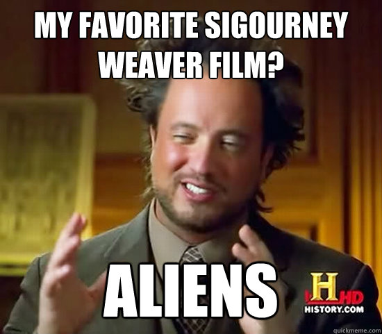 my favorite sigourney weaver film? aliens  Ancient Aliens
