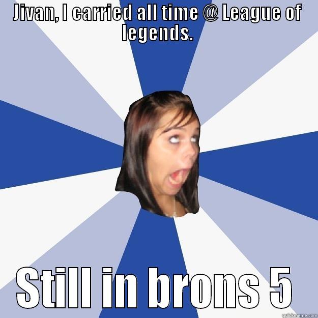 JIVAN, I CARRIED ALL TIME @ LEAGUE OF LEGENDS. STILL IN BRONS 5 Annoying Facebook Girl
