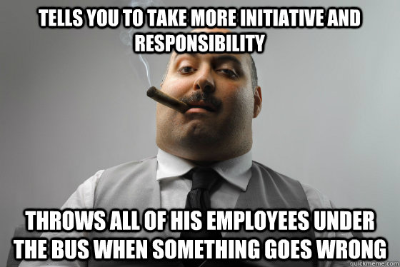 Tells you to take more initiative and responsibility Throws all of his employees under the bus when something goes wrong - Tells you to take more initiative and responsibility Throws all of his employees under the bus when something goes wrong  Asshole Boss