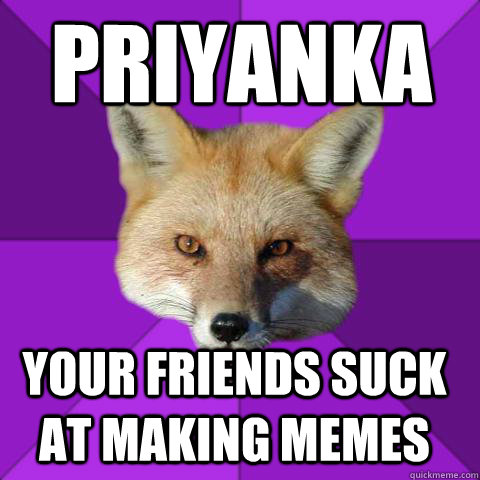 Priyanka Your friends suck at making memes  Forensics Fox