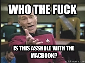 Who the fuck Is this asshole with the macbook?  Annoyed Picard