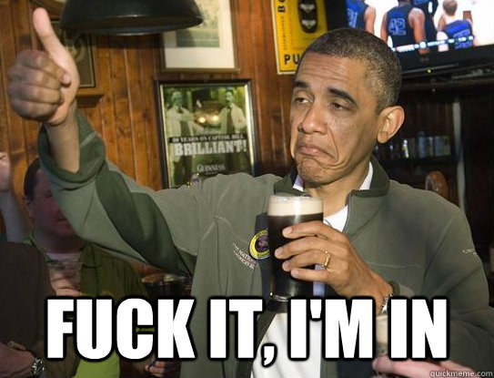  Fuck it, I'm in  Upvoting Obama