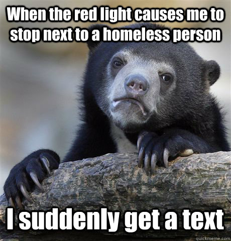 When the red light causes me to stop next to a homeless person I suddenly get a text - When the red light causes me to stop next to a homeless person I suddenly get a text  Confession Bear