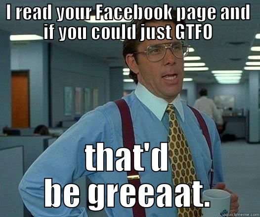 I READ YOUR FACEBOOK PAGE AND IF YOU COULD JUST GTFO THAT'D BE GREEAAT. Office Space Lumbergh