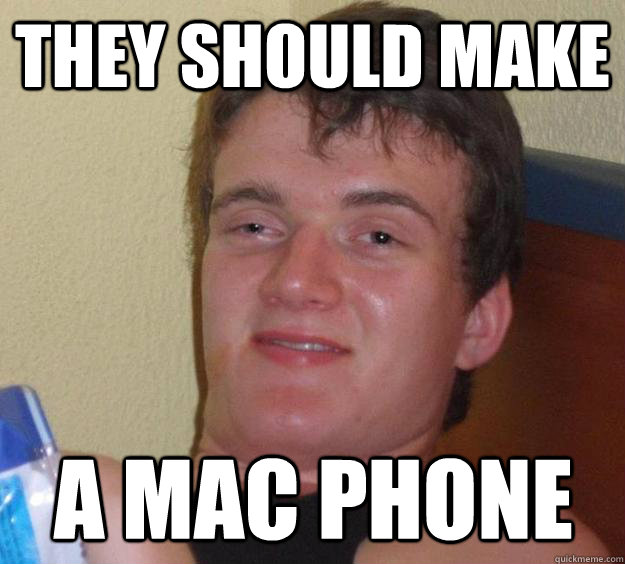 They should make A Mac phone  10 Guy