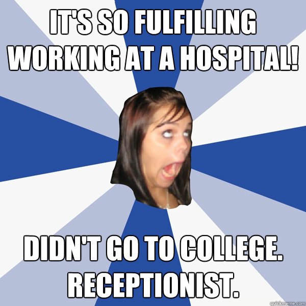 It's so fulfilling working at a hospital! didn't go to college. receptionist.  Annoying Facebook Girl