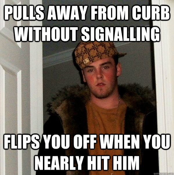 Pulls away from curb without signalling flips you off when you nearly hit him - Pulls away from curb without signalling flips you off when you nearly hit him  Scumbag Steve