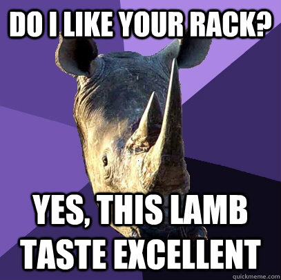 do i like your rack? yes, this lamb taste excellent  Sexually Oblivious Rhino