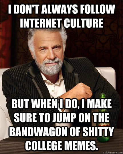 I don't always follow internet culture but when I do, i make sure to jump on the bandwagon of shitty college memes. - I don't always follow internet culture but when I do, i make sure to jump on the bandwagon of shitty college memes.  The Most Interesting Man In The World