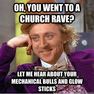 Oh, You went to a church rave? Let me hear about your mechanical bulls and glow sticks  Creepy Wonka