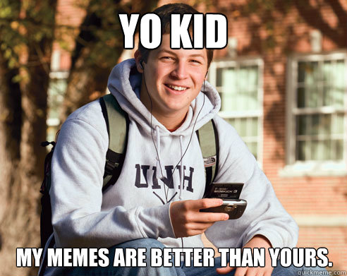Yo kid my memes are better than yours. - Yo kid my memes are better than yours.  College Freshman