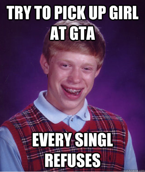 TRY TO PICK UP GIRL AT GTA eVERY SINGL REFUSES  Bad Luck Brian