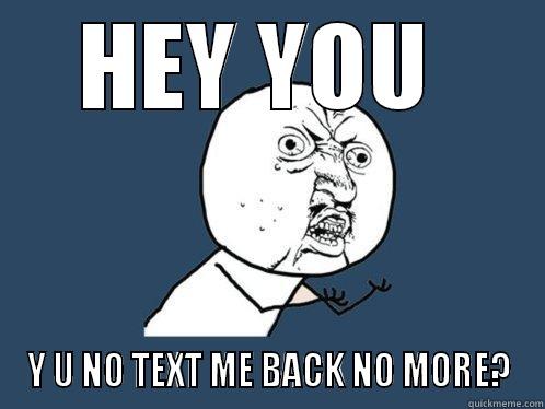 HEY YOU  Y U NO TEXT ME BACK NO MORE? Y U No