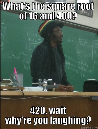 WHAT'S THE SQUARE ROOT OF 16 AND 400? 420. WAIT WHY'RE YOU LAUGHING? Rasta Science Teacher