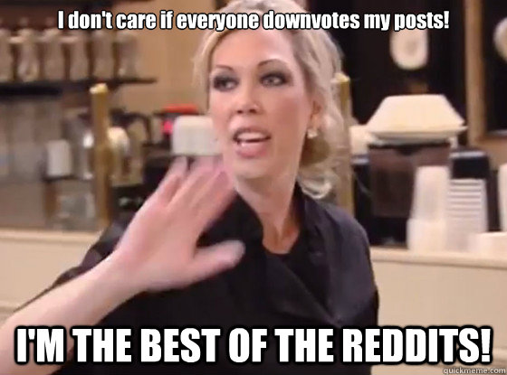 I don't care if everyone downvotes my posts! I'M THE BEST OF THE REDDITS!  Overly Hostile Amy
