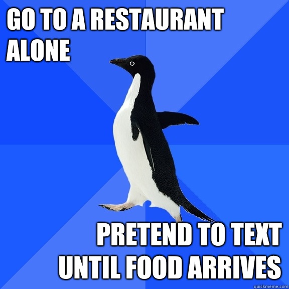 Go to a restaurant alone Pretend to text 
until food arrives  Socially Awkward Penguin