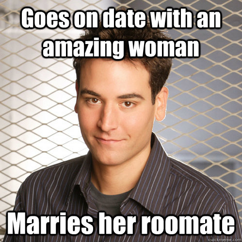 Goes on date with an amazing woman Marries her roomate - Goes on date with an amazing woman Marries her roomate  Scumbag Ted Mosby