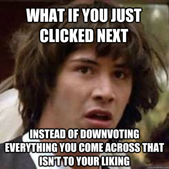 what if you just clicked next instead of downvoting everything you come across that isn't to your liking  conspiracy keanu