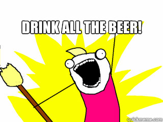Drink all the beer!   All The Things