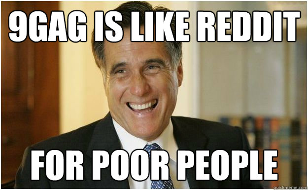 9GAG is like reddit FOR POOR PEOPLE  Mitt Romney