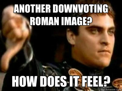 Another downvoting roman image? how does it feel? - Another downvoting roman image? how does it feel?  Downvoting Roman