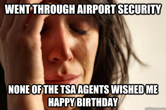 Went through airport security None of the TSA agents wished me happy birthday - Went through airport security None of the TSA agents wished me happy birthday  First World Problems
