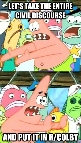 Let's take the entire civil discourse and put it in r/colby  Push it somewhere else Patrick