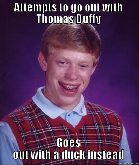 ATTEMPTS TO GO OUT WITH THOMAS DUFFY GOES OUT WITH A DUCK INSTEAD Bad Luck Brian