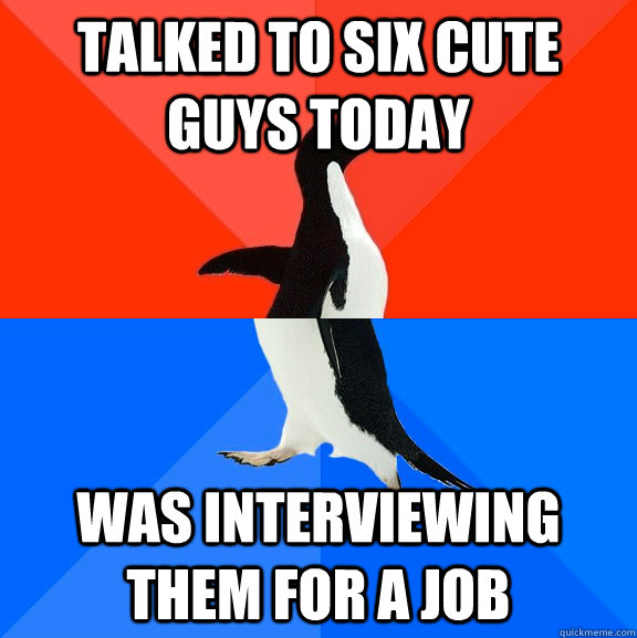 Talked to six cute guys today Was interviewing them for a job  Socially Awesome Awkward Penguin