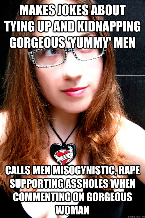 Makes jokes about tying up and kidnapping gorgeous 'yummy' men calls men misogynistic, rape supporting assholes when commenting on gorgeous woman  Scumbag Feminist