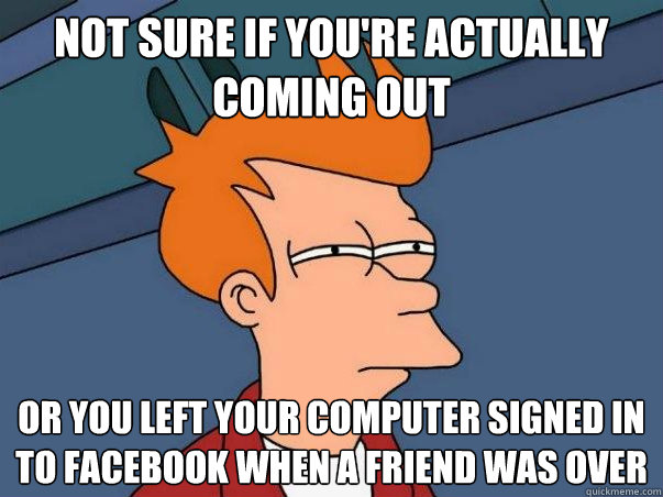 Not sure if you're actually coming out or you left your computer signed in to facebook when a friend was over  