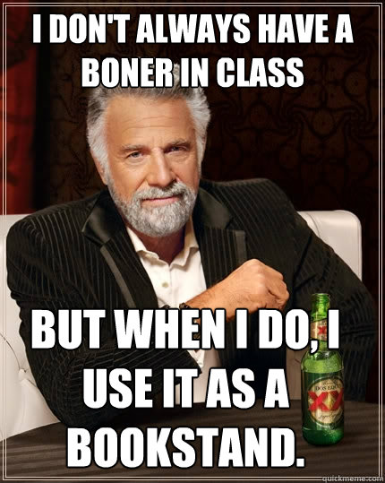 I don't always have a boner in class But when I do, i use it as a bookstand.   The Most Interesting Man In The World