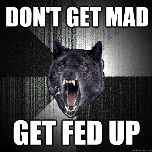 Don't get mad get fed up  Insanity Wolf