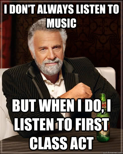 I don't always listen to music But when I do, I listen to first class act  The Most Interesting Man In The World