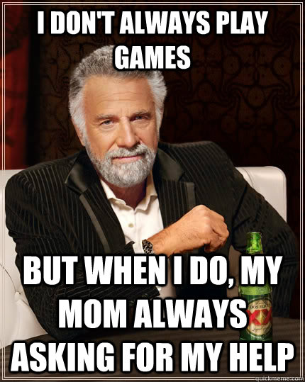 i don't always play games but when i do, my mom always asking for my help  The Most Interesting Man In The World