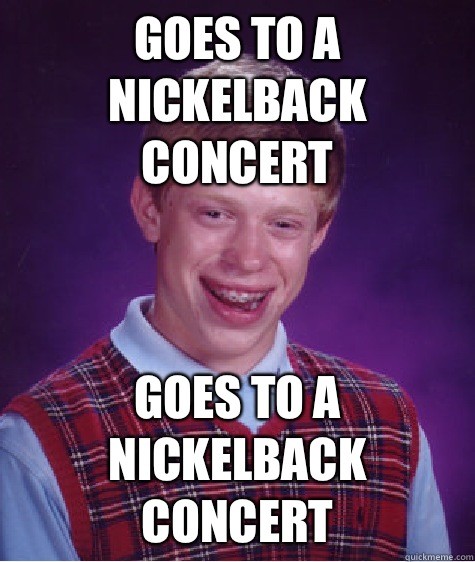 Goes to a nickelback concert Goes to a nickelback concert - Goes to a nickelback concert Goes to a nickelback concert  Bad Luck Brian