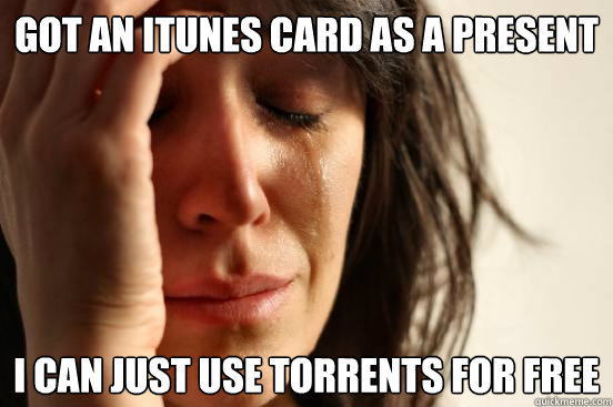 got an iTunes card as a present i can just use torrents for free  First World Problems