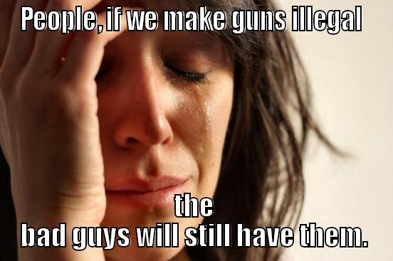PEOPLE, IF WE MAKE GUNS ILLEGAL  THE BAD GUYS WILL STILL HAVE THEM. First World Problems