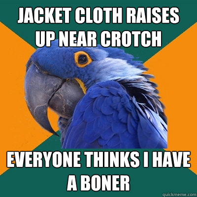 jacket cloth raises up near crotch everyone thinks i have a boner  Paranoid Parrot