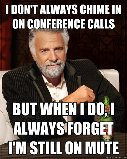I don't always chime in on conference calls But when I do, I always forget I'm still on mute  The Most Interesting Man In The World