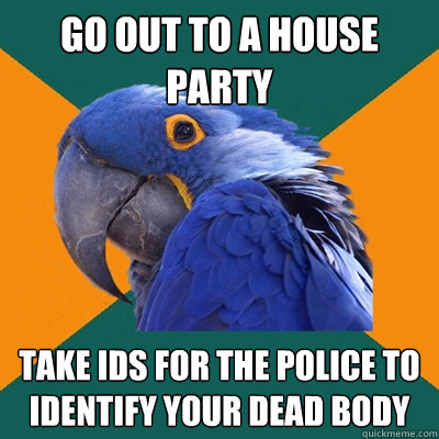 Go out to a house party take ids for the police to identify your dead body  Paranoid Parrot