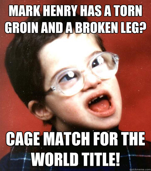 Mark Henry has a torn groin and a broken leg? Cage match for the world title!  WWE Creative Team